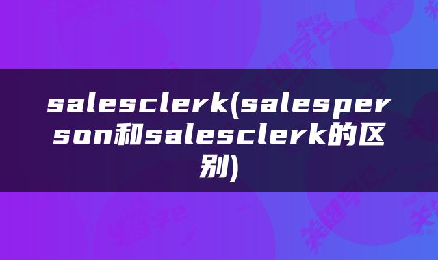 salesclerk(salesperson和salesclerk的区别)