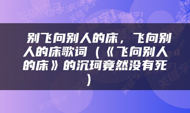  别飞向别人的床，飞向别人的床歌词（《飞向别人的床》的沉珂竟然没有死） 
