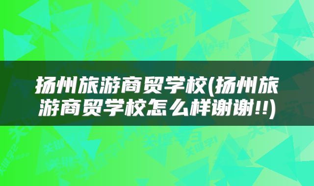 扬州旅游商贸学校(扬州旅游商贸学校怎么样谢谢!!)