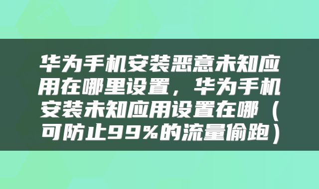 华为手机安装恶意未知应用在哪里设置，华为手机安装未知应用设置在哪（可防止99%的流量偷跑）