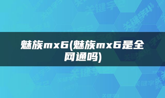 魅族mx6(魅族mx6是全网通吗)