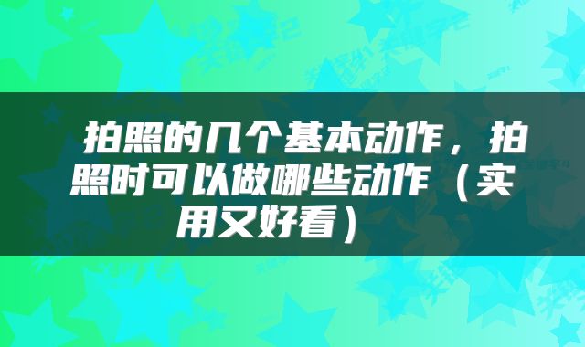  拍照的几个基本动作，拍照时可以做哪些动作（实用又好看） 