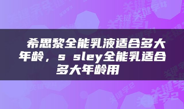  希思黎全能乳液适合多大年龄，sⅰsley全能乳适合多大年龄用 