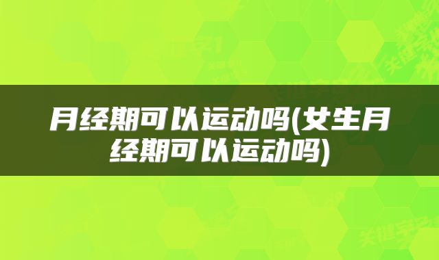 月经期可以运动吗(女生月经期可以运动吗)