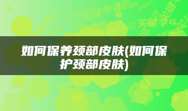 如何保养颈部皮肤(如何保护颈部皮肤)