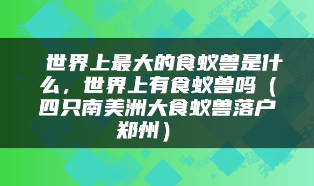  世界上最大的食蚁兽是什么，世界上有食蚁兽吗（四只南美洲大食蚁兽落户郑州） 