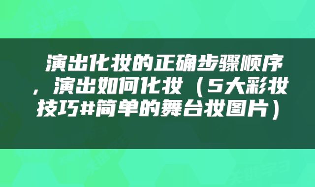  演出化妆的正确步骤顺序，演出如何化妆（5大彩妆技巧#简单的舞台妆图片） 