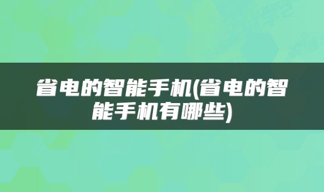 省电的智能手机(省电的智能手机有哪些)