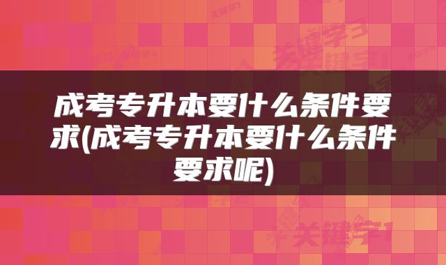 成考专升本要什么条件要求(成考专升本要什么条件要求呢)