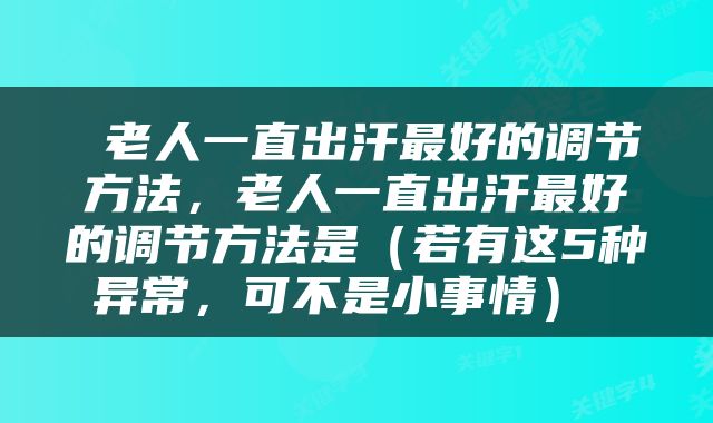  老人一直出汗最好的调节方法，老人一直出汗最好的调节方法是（若有这5种异常，可不是小事情） 