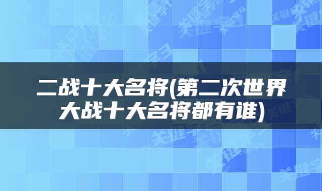 二战十大名将(第二次世界大战十大名将都有谁)