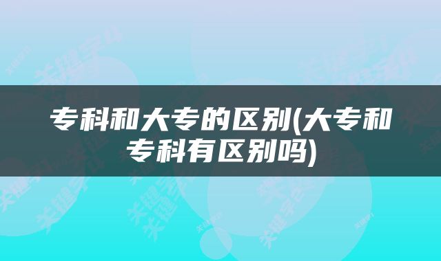 专科和大专的区别(大专和专科有区别吗)