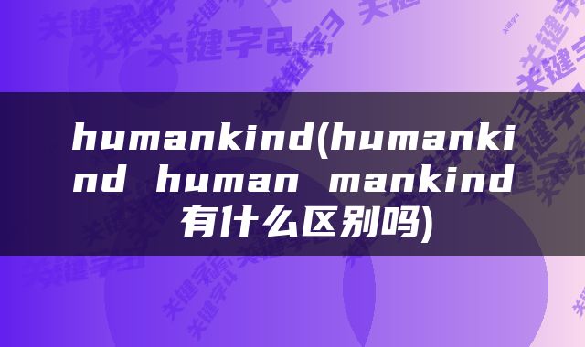 humankind(humankind human mankind 有什么区别吗)