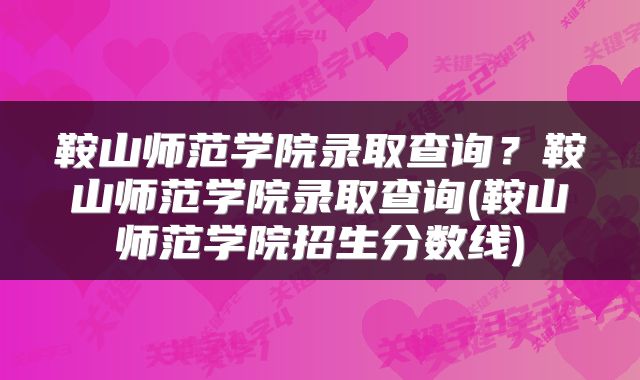 鞍山师范学院录取查询？鞍山师范学院录取查询(鞍山师范学院招生分数线)