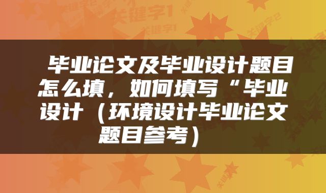 毕业论文及毕业设计题目怎么填,如何填写“毕业设计(环境设计毕业论文题目参考)