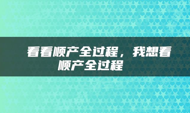  看看顺产全过程，我想看顺产全过程 