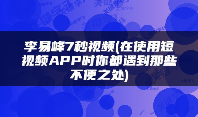李易峰7秒视频(在使用短视频APP时你都遇到那些不便之处)