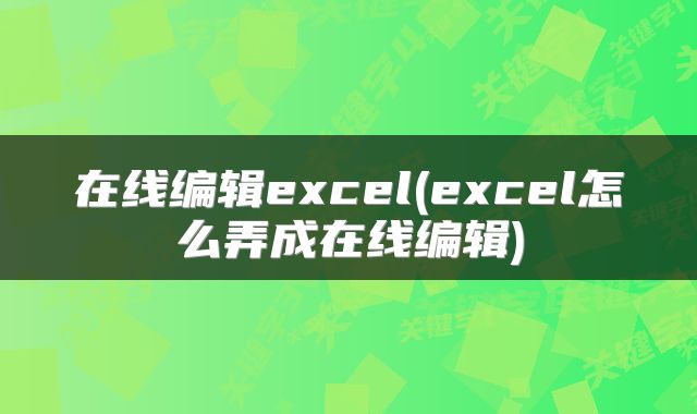 在线编辑excel(excel怎么弄成在线编辑)