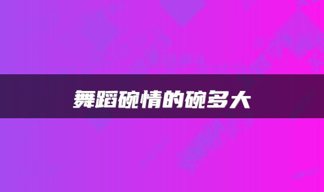 舞蹈碗情的碗多大