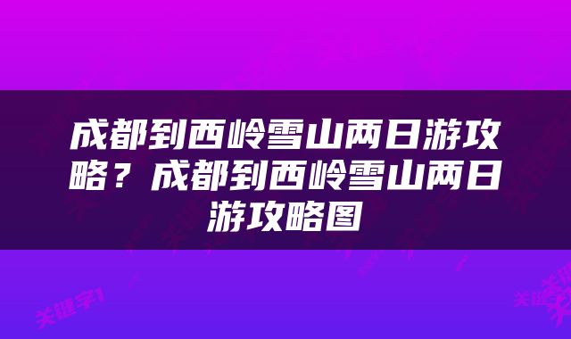 成都到西岭雪山两日游攻略？成都到西岭雪山两日游攻略图