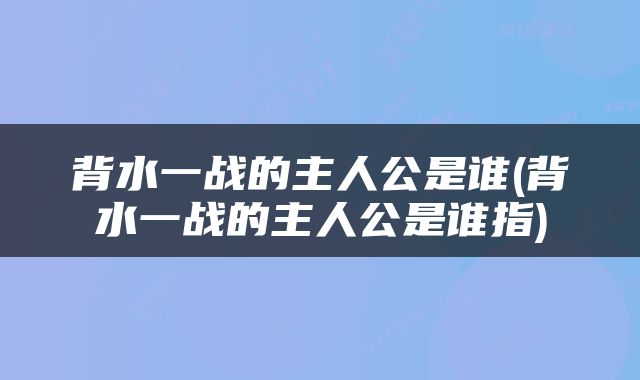 背水一战的主人公是谁(背水一战的主人公是谁指)