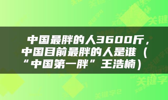  中国最胖的人3600斤，中国目前最胖的人是谁（“中国第一胖”王浩楠） 