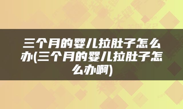 三个月的婴儿拉肚子怎么办(三个月的婴儿拉肚子怎么办啊)