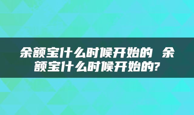 余额宝什么时候开始的 余额宝什么时候开始的?