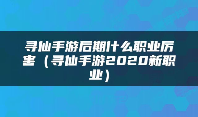 寻仙手游后期什么职业厉害（寻仙手游2020新职业）