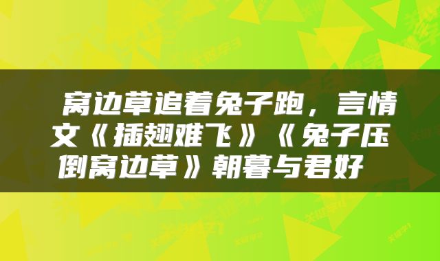  窝边草追着兔子跑，言情文《插翅难飞》《兔子压倒窝边草》朝暮与君好 