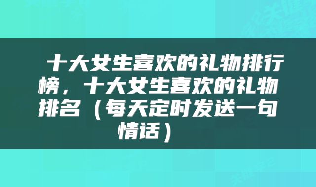  十大女生喜欢的礼物排行榜，十大女生喜欢的礼物排名（每天定时发送一句情话） 