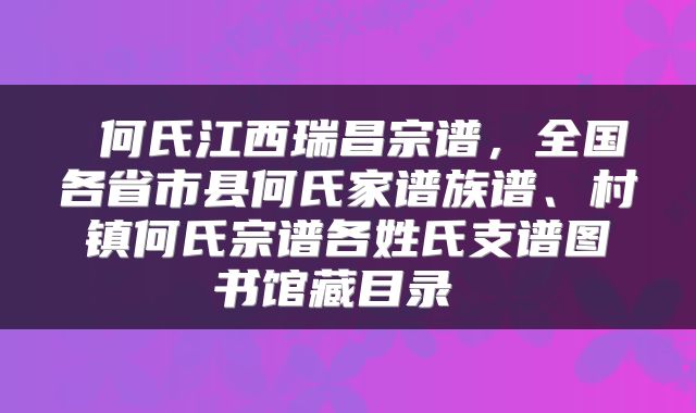  何氏江西瑞昌宗谱，全国各省市县何氏家谱族谱、村镇何氏宗谱各姓氏支谱图书馆藏目录 