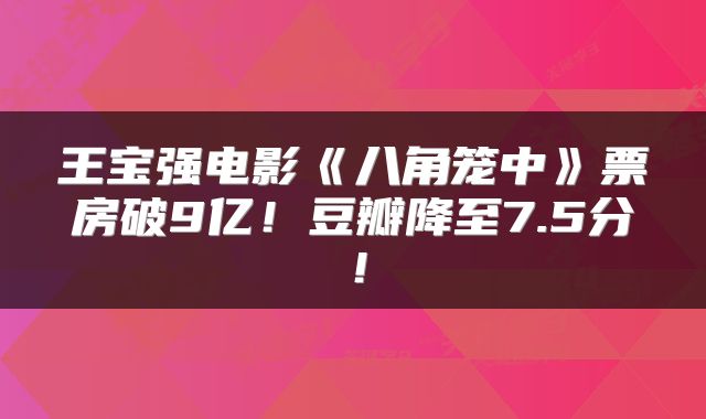 王宝强电影《八角笼中》票房破9亿！豆瓣降至7.5分！