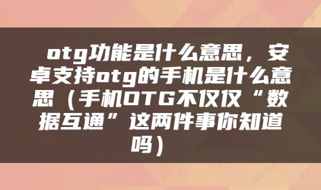  otg功能是什么意思，安卓支持otg的手机是什么意思（手机OTG不仅仅“数据互通”这两件事你知道吗） 