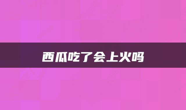 西瓜吃了会上火吗