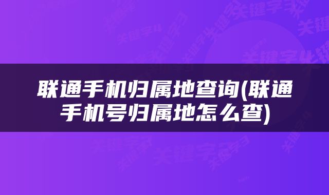 联通手机归属地查询(联通手机号归属地怎么查)