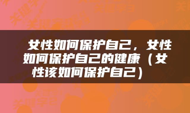  女性如何保护自己，女性如何保护自己的健康（女性该如何保护自己） 