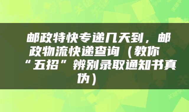  邮政特快专递几天到，邮政物流快递查询（教你“五招”辨别录取通知书真伪） 