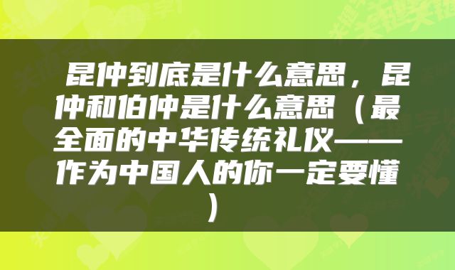  昆仲到底是什么意思，昆仲和伯仲是什么意思（最全面的中华传统礼仪——作为中国人的你一定要懂） 