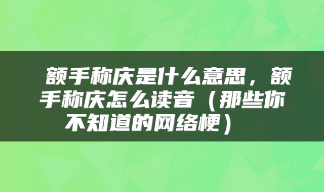  额手称庆是什么意思，额手称庆怎么读音（那些你不知道的网络梗） 