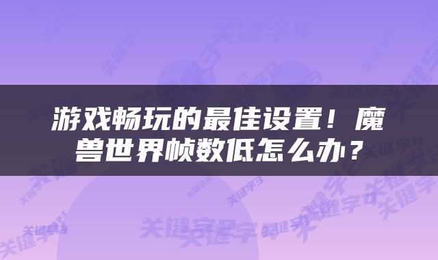 游戏畅玩的最佳设置！魔兽世界帧数低怎么办？