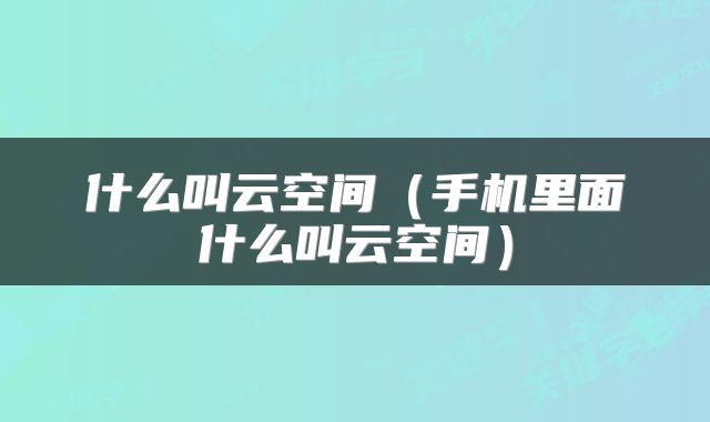 什么叫云空间（手机里面什么叫云空间）