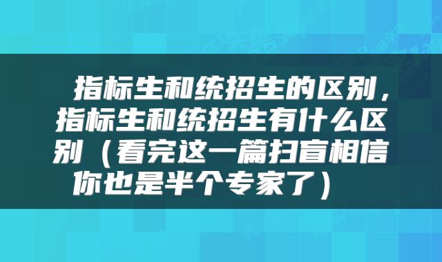  指标生和统招生的区别，指标生和统招生有什么区别（看完这一篇扫盲相信你也是半个专家了） 