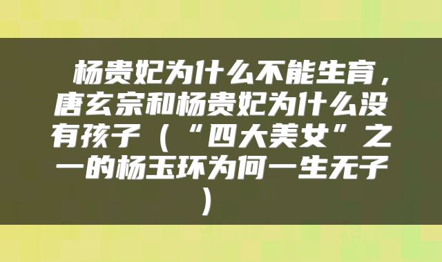  杨贵妃为什么不能生育，唐玄宗和杨贵妃为什么没有孩子（“四大美女”之一的杨玉环为何一生无子） 