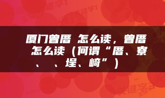  厦门曾厝垵怎么读，曾厝垵 怎么读（何谓“厝、寮、墘、埕、崎”） 