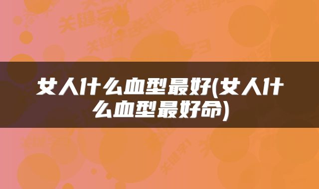 女人什么血型最好(女人什么血型最好命)