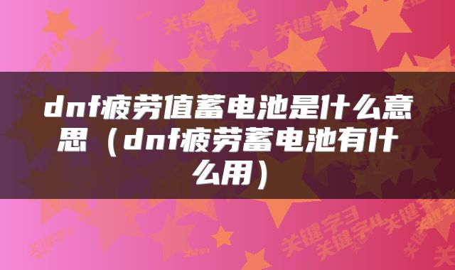 dnf疲劳值蓄电池是什么意思（dnf疲劳蓄电池有什么用）