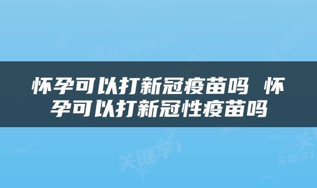 怀孕可以打新冠疫苗吗 怀孕可以打新冠性疫苗吗