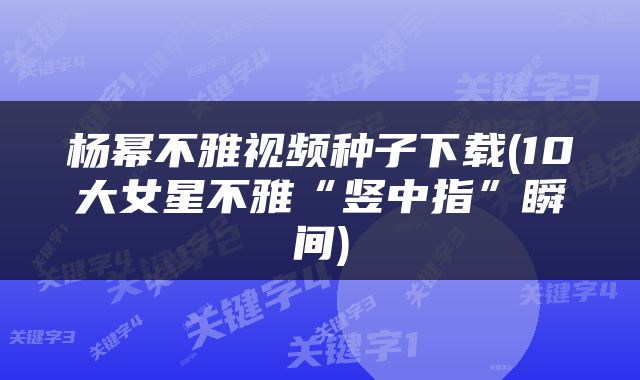 杨幂不雅视频种子下载(10大女星不雅“竖中指”瞬间)