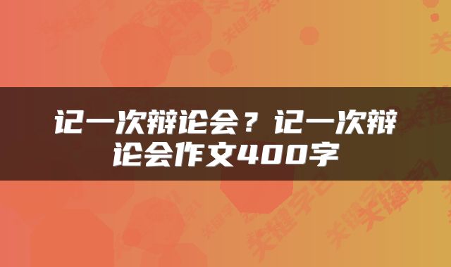 记一次辩论会？记一次辩论会作文400字